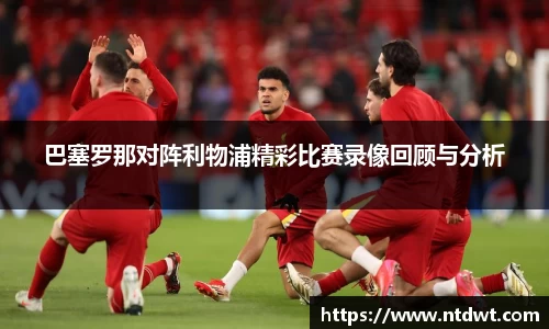 球友直播巴塞罗那对阵利物浦精彩比赛录像回顾与分析