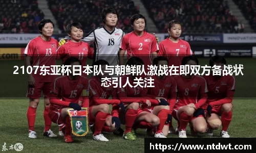 2107东亚杯日本队与朝鲜队激战在即双方备战状态引人关注